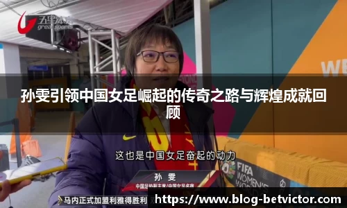 孙雯引领中国女足崛起的传奇之路与辉煌成就回顾