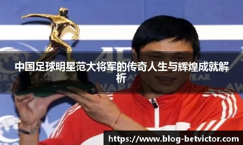 中国足球明星范大将军的传奇人生与辉煌成就解析