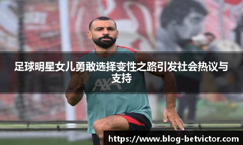 足球明星女儿勇敢选择变性之路引发社会热议与支持